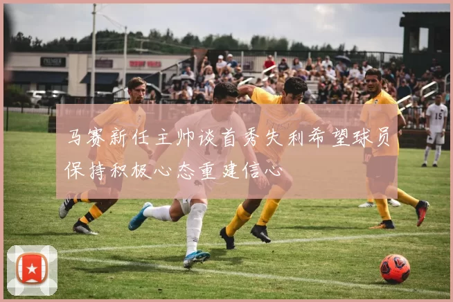 马赛新任主帅谈首秀失利希望球员保持积极心态重建信心
