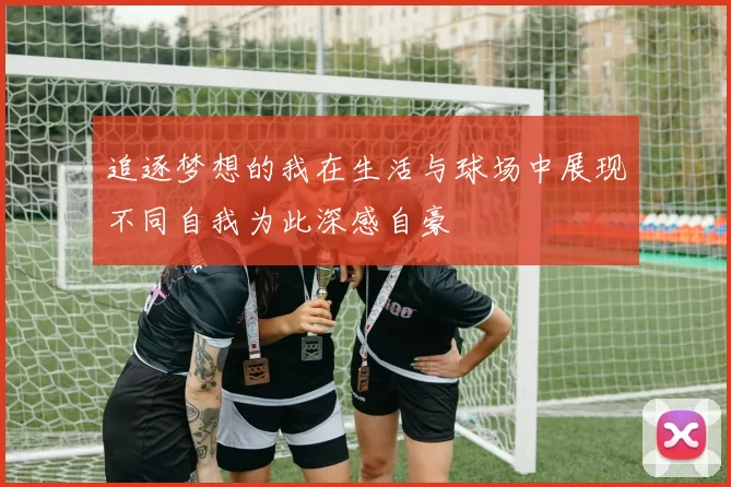 追逐梦想的我在生活与球场中展现不同自我为此深感自豪