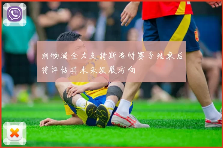 利物浦全力支持斯洛特赛季结束后将评估其未来发展方向