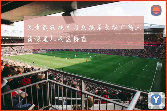 天秀倒钩绝平与反绝杀交织广岛三箭稳居J1西区榜首