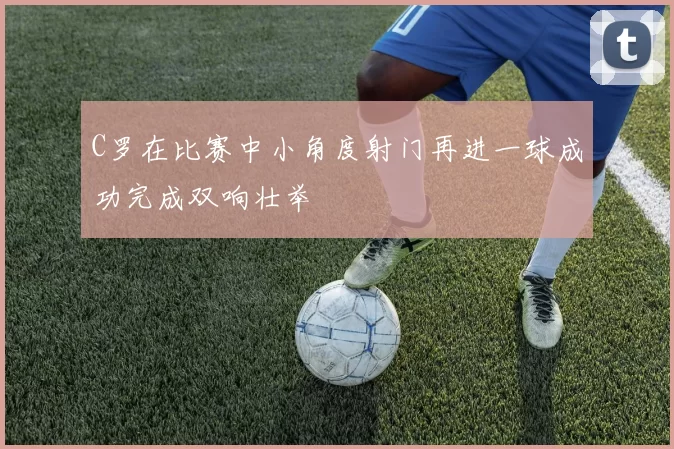 C罗在比赛中小角度射门再进一球成功完成双响壮举