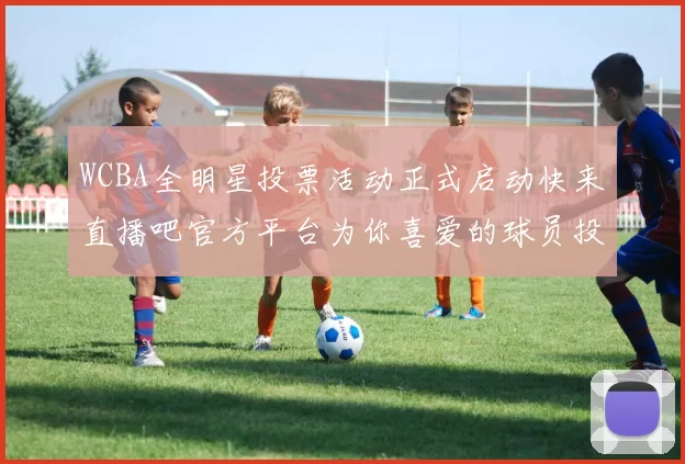 WCBA全明星投票活动正式启动快来直播吧官方平台为你喜爱的球员投票吧