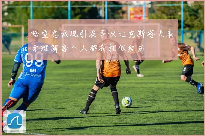哈登忠诚观引发争议比克斯塔夫表示理解每个人都有相似经历