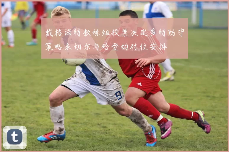 戴格诺特教练组投票决定多特防守策略米切尔与哈登的对位安排