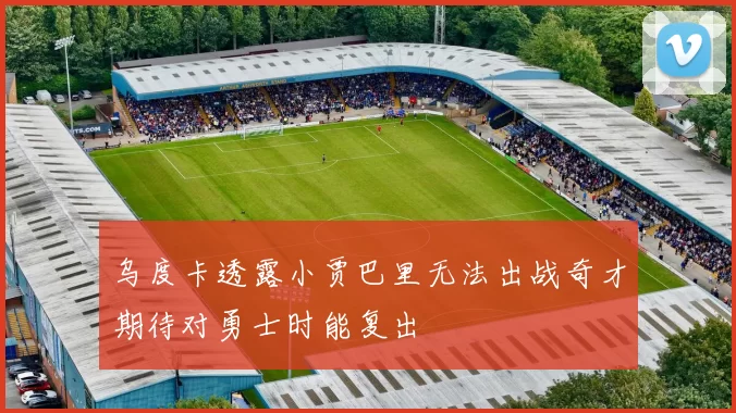 乌度卡透露小贾巴里无法出战奇才期待对勇士时能复出