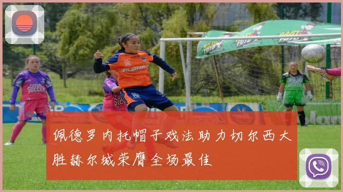 佩德罗内托帽子戏法助力切尔西大胜赫尔城荣膺全场最佳