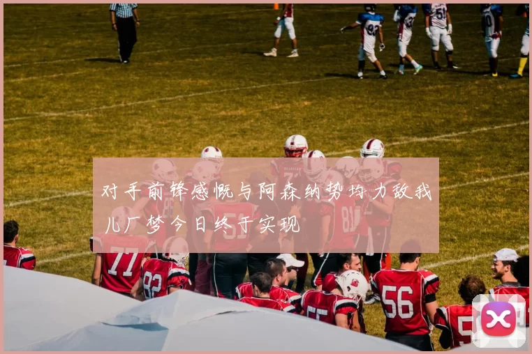 对手前锋感慨与阿森纳势均力敌我儿厂梦今日终于实现