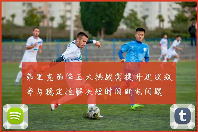 弗里克面临五大挑战需提升进攻效率与稳定性解决短时间断电问题