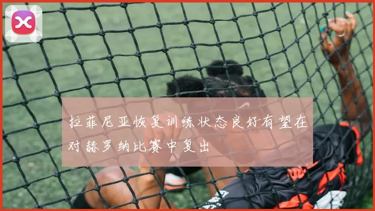 拉菲尼亚恢复训练状态良好有望在对赫罗纳比赛中复出