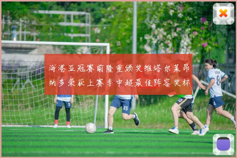 海港亚冠赛前隆重颁奖维塔尔莱昂纳多荣获上赛季中超最佳阵容奖杯