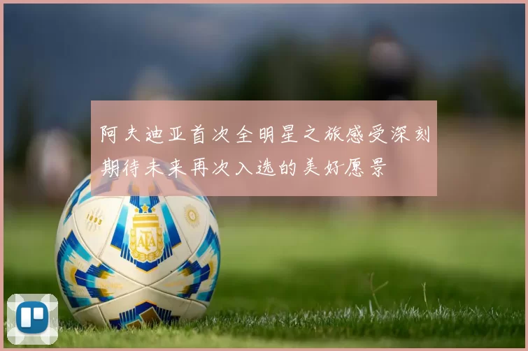 阿夫迪亚首次全明星之旅感受深刻期待未来再次入选的美好愿景