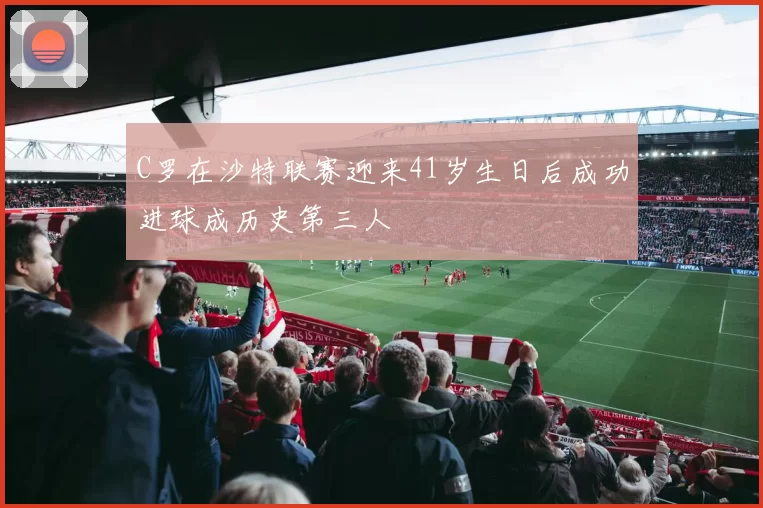 C罗在沙特联赛迎来41岁生日后成功进球成历史第三人