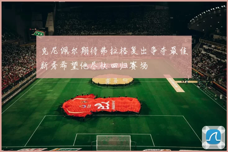 克尼佩尔期待弗拉格复出争夺最佳新秀希望他尽快回归赛场