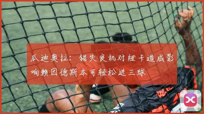 瓜迪奥拉：错失良机对纽卡造成影响赖因德斯本可轻松进三球