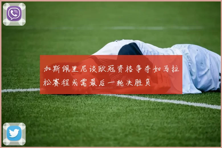加斯佩里尼谈欧冠资格争夺如马拉松赛程或需最后一轮决胜负