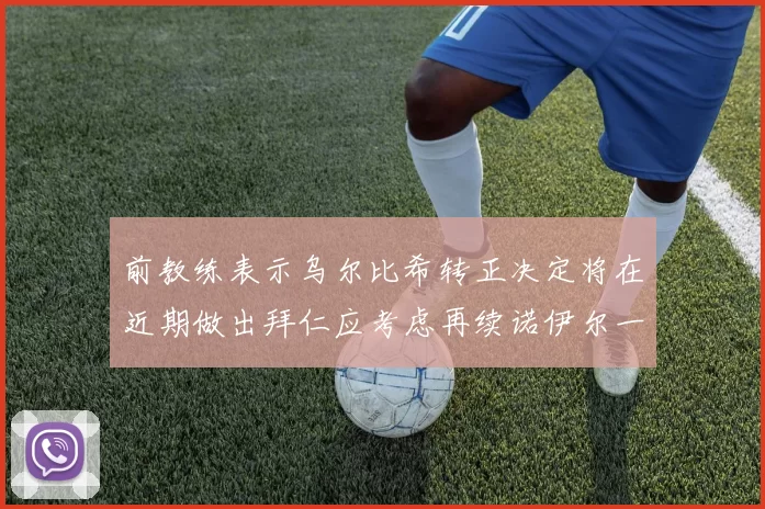 前教练表示乌尔比希转正决定将在近期做出拜仁应考虑再续诺伊尔一年合同