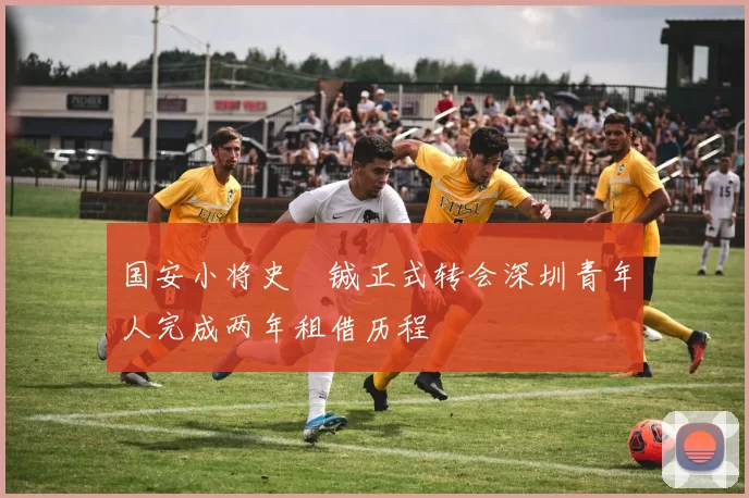 国安小将史堉铖正式转会深圳青年人完成两年租借历程