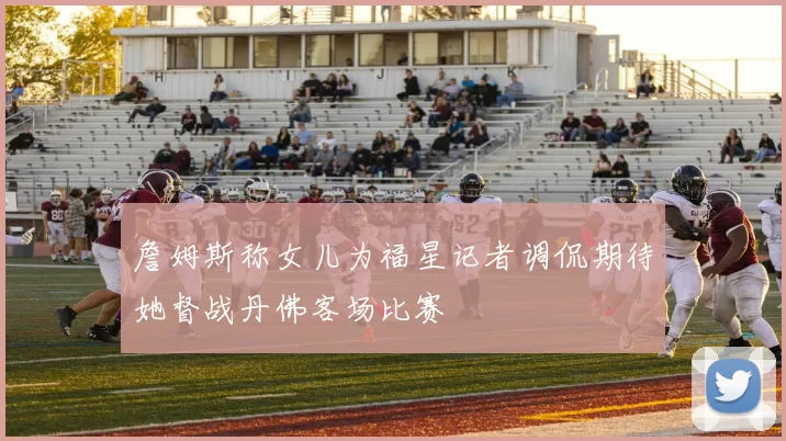 詹姆斯称女儿为福星记者调侃期待她督战丹佛客场比赛