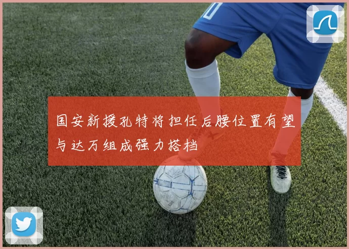 国安新援孔特将担任后腰位置有望与达万组成强力搭档