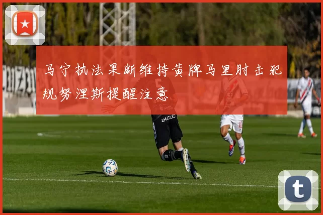 马宁执法果断维持黄牌马里肘击犯规努涅斯提醒注意