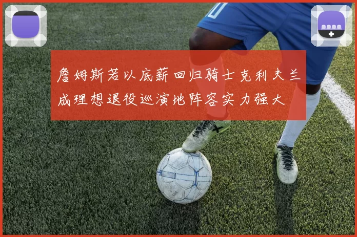 詹姆斯若以底薪回归骑士克利夫兰成理想退役巡演地阵容实力强大