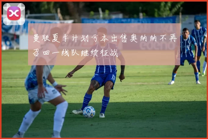 曼联夏季计划亏本出售奥纳纳不再召回一线队继续征战