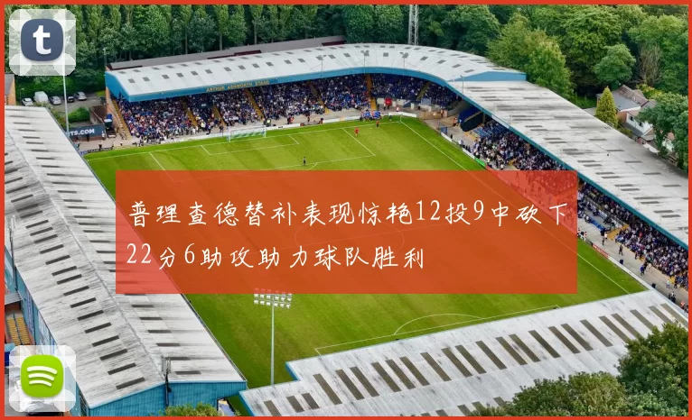 普理查德替补表现惊艳12投9中砍下22分6助攻助力球队胜利