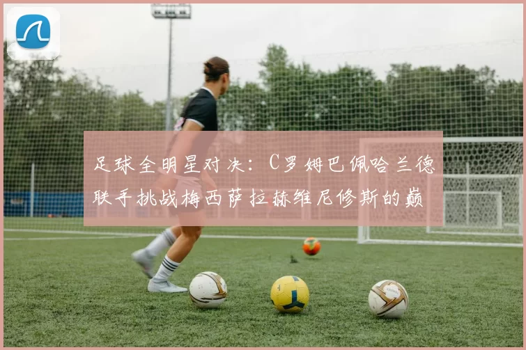 足球全明星对决：C罗姆巴佩哈兰德联手挑战梅西萨拉赫维尼修斯的巅峰之战