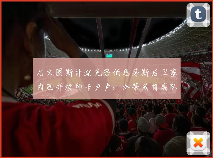 尤文图斯计划免签伯恩茅斯后卫塞内西并续约卡卢卢，加蒂或将离队