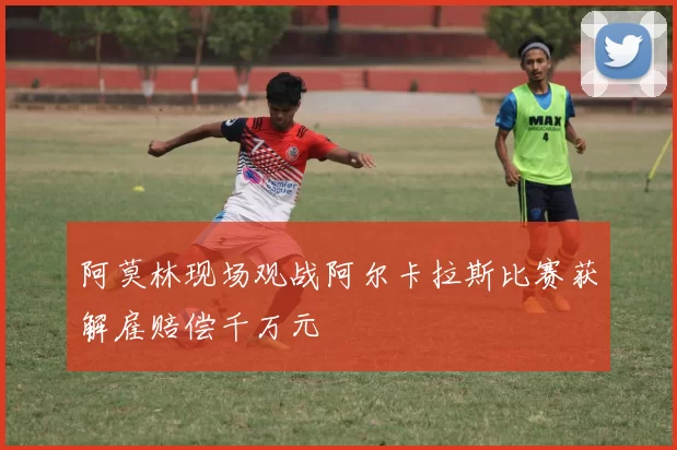 阿莫林现场观战阿尔卡拉斯比赛获解雇赔偿千万元