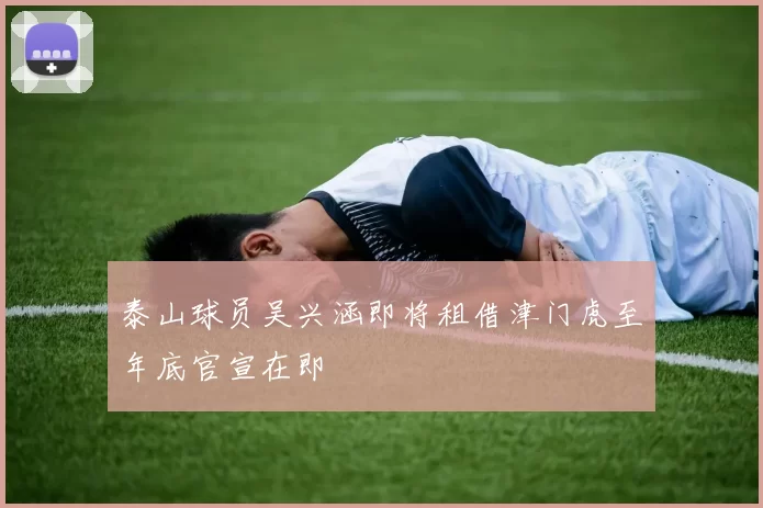 泰山球员吴兴涵即将租借津门虎至年底官宣在即