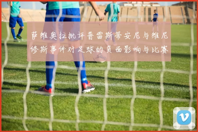 萨维奥拉批评普雷斯蒂安尼与维尼修斯事件对足球的负面影响与比赛公正性