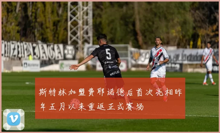 斯特林加盟费耶诺德后首次亮相昨年五月以来重返正式赛场